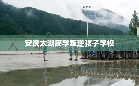 安庆太湖厌学叛逆孩子学校