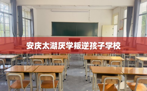 安庆太湖厌学叛逆孩子学校