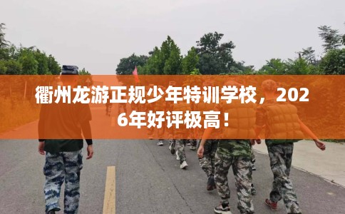 衢州龙游正规少年特训学校，2026年好评极高！