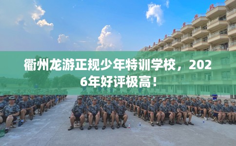 衢州龙游正规少年特训学校，2026年好评极高！