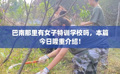 巴南那里有女子特训学校吗，本篇今日隆重介绍！