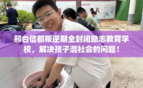 邢台信都叛逆期全封闭励志教育学校，解决孩子混社会的问题！