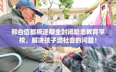 邢台信都叛逆期全封闭励志教育学校，解决孩子混社会的问题！