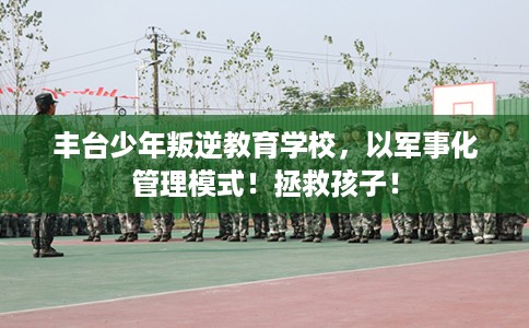 丰台少年叛逆教育学校，以军事化管理模式！拯救孩子！