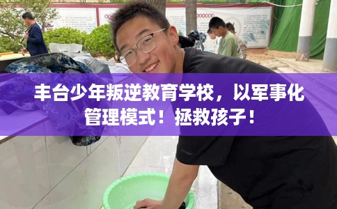 丰台少年叛逆教育学校，以军事化管理模式！拯救孩子！