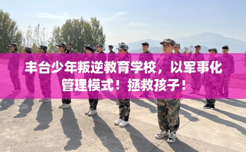 丰台少年叛逆教育学校，以军事化管理模式！拯救孩子！