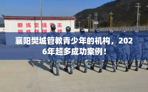 襄阳樊城管教青少年的机构，2026年超多成功案例！