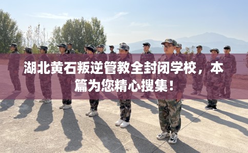 湖北黄石叛逆管教全封闭学校，本篇为您精心搜集！