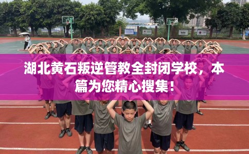 湖北黄石叛逆管教全封闭学校，本篇为您精心搜集！