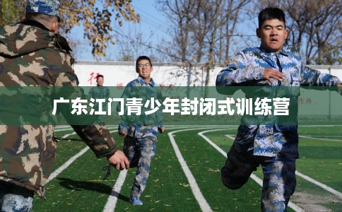 广东江门青少年封闭式训练营