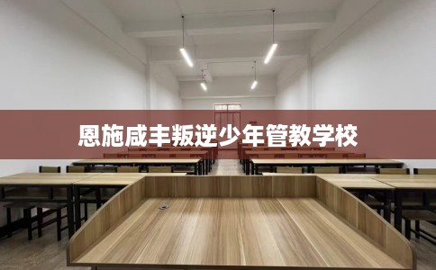 恩施咸丰叛逆少年管教学校