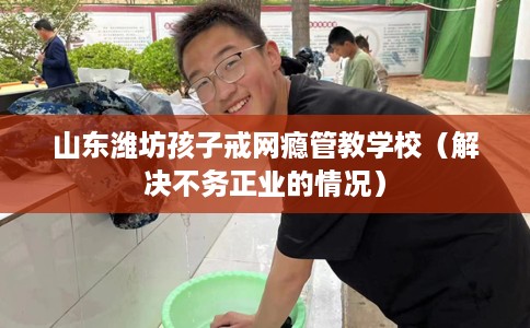 山东潍坊孩子戒网瘾管教学校（解决不务正业的情况）
