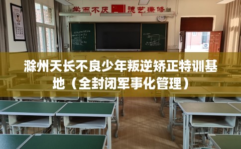 滁州天长不良少年叛逆矫正特训基地（全封闭军事化管理）