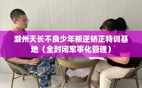 滁州天长不良少年叛逆矫正特训基地（全封闭军事化管理）