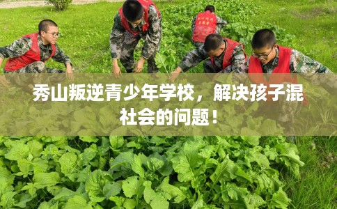 秀山叛逆青少年学校，解决孩子混社会的问题！