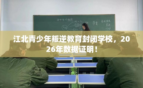 江北青少年叛逆教育封闭学校，2026年数据证明！