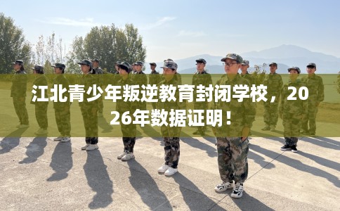 江北青少年叛逆教育封闭学校，2026年数据证明！