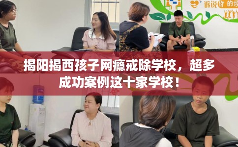 揭阳揭西孩子网瘾戒除学校，超多成功案例这十家学校！