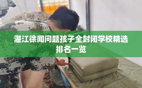 湛江徐闻问题孩子全封闭学校精选排名一览