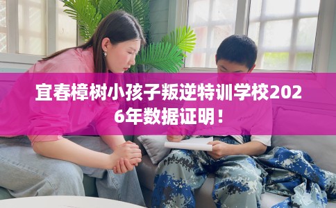 宜春樟树小孩子叛逆特训学校2026年数据证明！