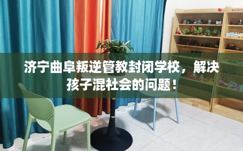 济宁曲阜叛逆管教封闭学校，解决孩子混社会的问题！