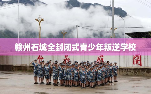 赣州石城全封闭式青少年叛逆学校