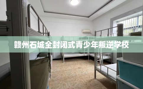 赣州石城全封闭式青少年叛逆学校