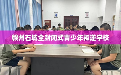 赣州石城全封闭式青少年叛逆学校