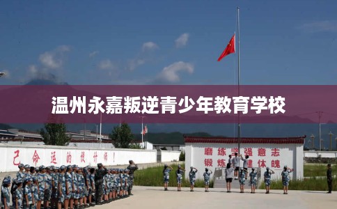 温州永嘉叛逆青少年教育学校