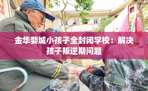 金华婺城小孩子全封闭学校：解决孩子叛逆期问题