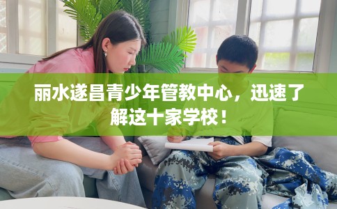 丽水遂昌青少年管教中心，迅速了解这十家学校！
