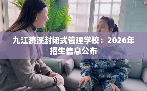 九江濂溪封闭式管理学校：2026年招生信息公布