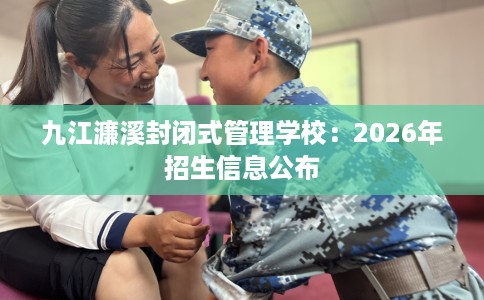 九江濂溪封闭式管理学校：2026年招生信息公布