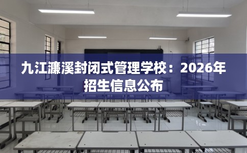 九江濂溪封闭式管理学校：2026年招生信息公布