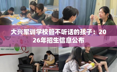 大兴军训学校管不听话的孩子：2026年招生信息公布