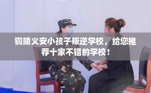 铜陵义安小孩子叛逆学校，给您推荐十家不错的学校！