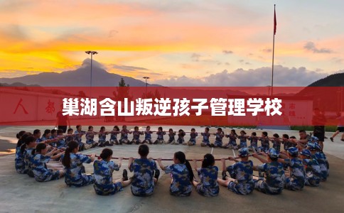 巢湖含山叛逆孩子管理学校