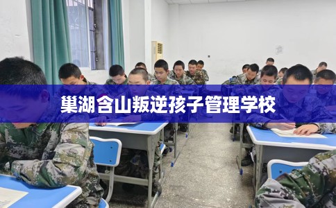 巢湖含山叛逆孩子管理学校