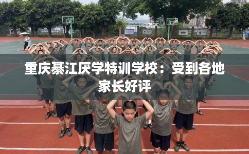 重庆綦江厌学特训学校：受到各地家长好评
