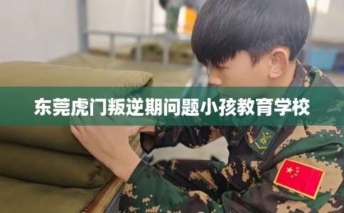 东莞虎门叛逆期问题小孩教育学校