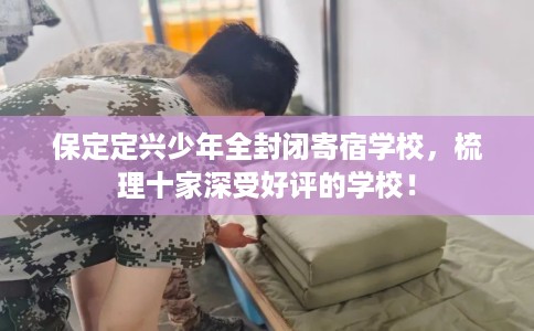 保定定兴少年全封闭寄宿学校，梳理十家深受好评的学校！