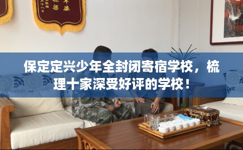 保定定兴少年全封闭寄宿学校，梳理十家深受好评的学校！