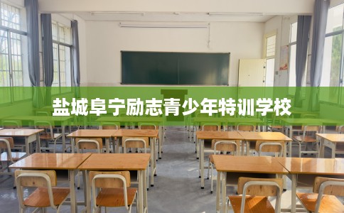 盐城阜宁励志青少年特训学校