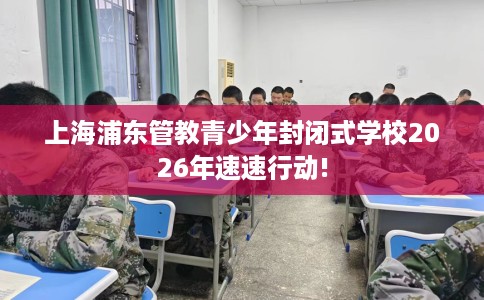 上海浦东管教青少年封闭式学校2026年速速行动!
