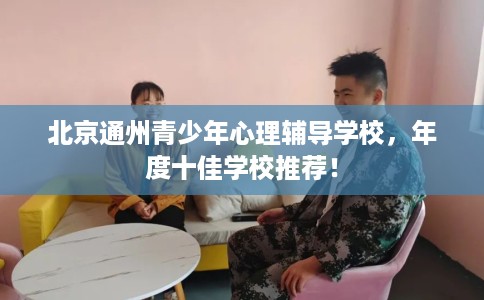 北京通州青少年心理辅导学校，年度十佳学校推荐！