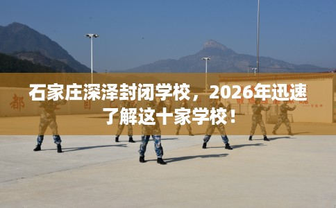 石家庄深泽封闭学校，2026年迅速了解这十家学校！