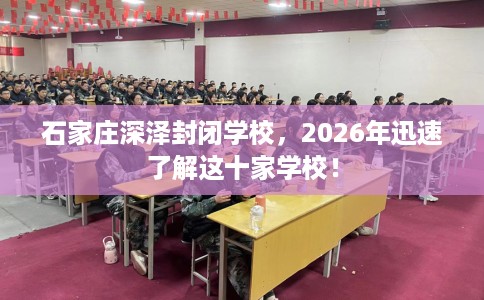 石家庄深泽封闭学校，2026年迅速了解这十家学校！