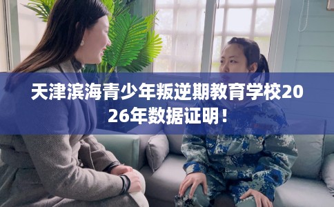 天津滨海青少年叛逆期教育学校2026年数据证明！