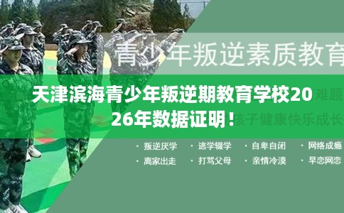 天津滨海青少年叛逆期教育学校2026年数据证明！