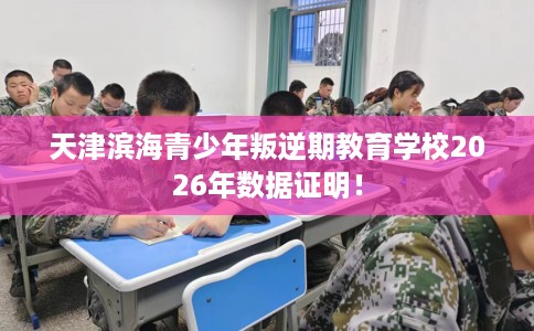 天津滨海青少年叛逆期教育学校2026年数据证明！